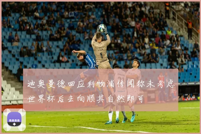 迪奥曼德回应利物浦传闻称未考虑世界杯后去向顺其自然即可