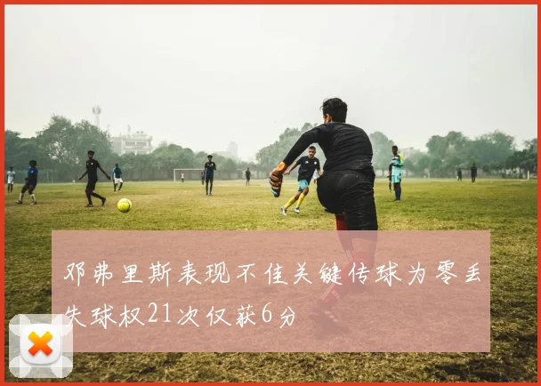 邓弗里斯表现不佳关键传球为零丢失球权21次仅获6分