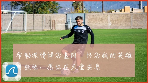 希勒深情悼念基冈：怀念我的英雄与教练，愿你在天堂安息