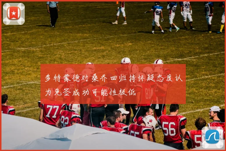 多特蒙德对桑乔回归持怀疑态度认为免签成功可能性极低