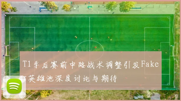 T1季后赛前中路战术调整引发Faker英雄池深度讨论与期待