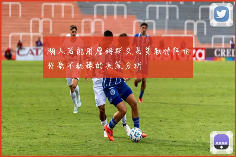 湖人若能用詹姆斯交易贾勒特阿伦将毫不犹豫的决策分析
