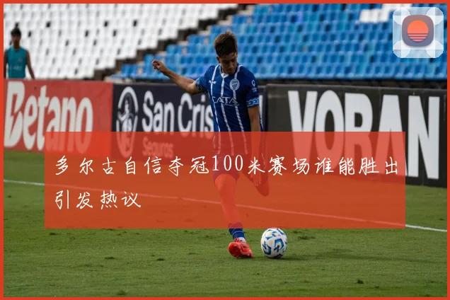多尔古自信夺冠100米赛场谁能胜出引发热议