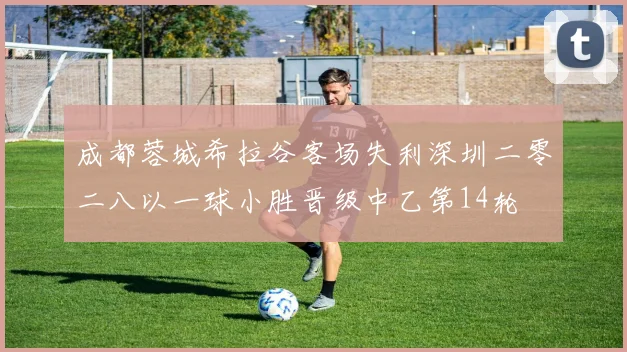 成都蓉城希拉谷客场失利深圳二零二八以一球小胜晋级中乙第14轮