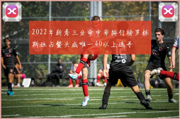 2022年新秀三分命中率排行榜罗林斯独占鳌头成唯一40以上选手