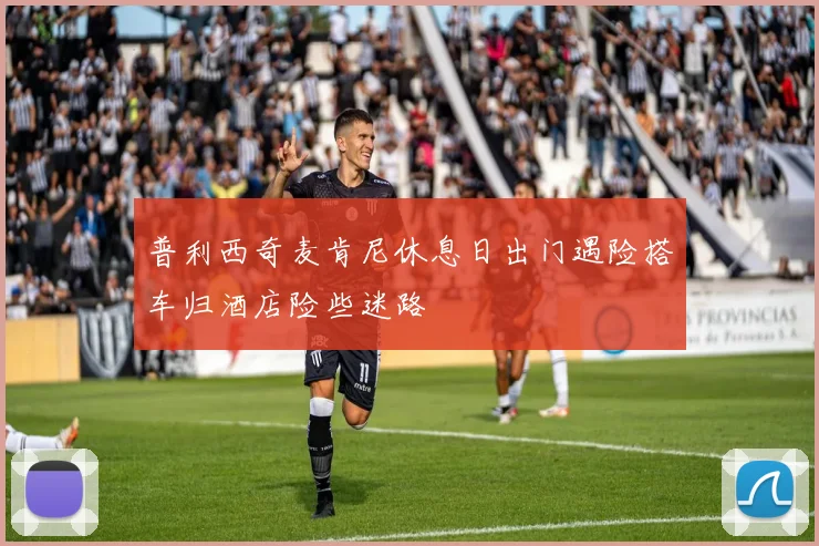 普利西奇麦肯尼休息日出门遇险搭车归酒店险些迷路