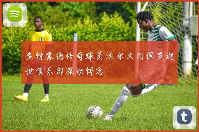 多特蒙德传奇球员沃尔夫冈保罗逝世俱乐部深切悼念