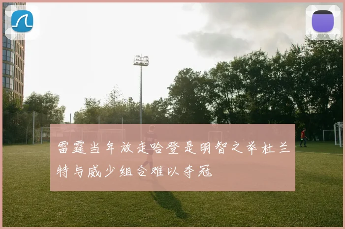 雷霆当年放走哈登是明智之举杜兰特与威少组合难以夺冠