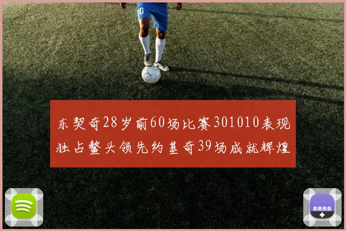 东契奇28岁前60场比赛301010表现独占鳌头领先约基奇39场成就辉煌