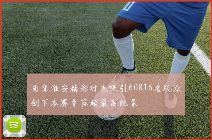 南京淮安精彩对决吸引60816名观众创下本赛季苏超最高纪录