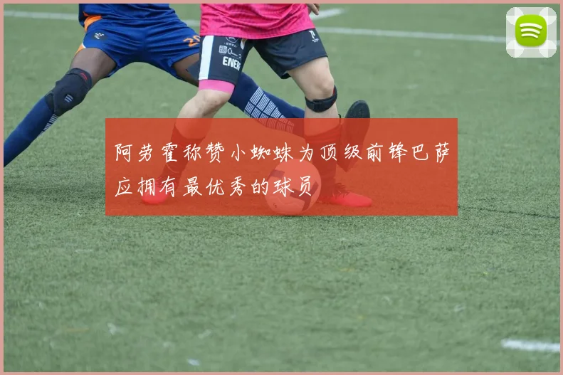 阿劳霍称赞小蜘蛛为顶级前锋巴萨应拥有最优秀的球员