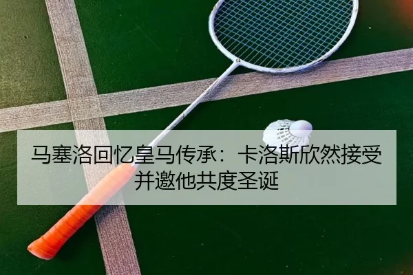 马塞洛回忆皇马传承：卡洛斯欣然接受并邀他共度圣诞